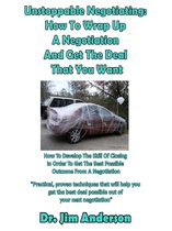 Unstoppable Negotiating: How To Wrap Up A Negotiation And Get The Deal That You Want, How To Develop The Skill Of Closing In Order To Get The Best Possible Outcome From A Negotiation