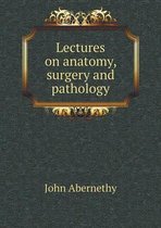 Lectures on anatomy, surgery and pathology
