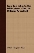 From Log-Cabin To The White House - The Life Of James A. Garfield