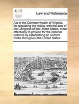 Act of the Commonwealth of Virginia, for Regulating the Militia, with the Acts of the Congress of the United States, More Effectually to Provide for the National Defence by Establi