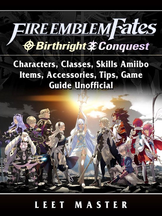 Fire Emblem Fates, Conquest, Birthright, Characters, Classes, Skills Amiibo, Items, Accessories, Tips, Game Guide Unofficial