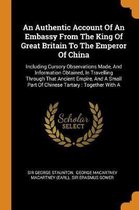 An Authentic Account of an Embassy from the King of Great Britain to the Emperor of China: Including Cursory Observations Made, and Information Obtained, in Travelling Through That Ancient Em