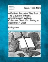 A Faithful Report of the Trial of the Cause of Philip I. Arcularius and William Coleman, Gent. Etc. Being an Action for a Libel