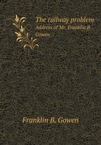 The railway problem Address of Mr. Franklin B. Gowen