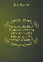Report on the Basin of Moose River and adjacent country belonging to the province of Ontario