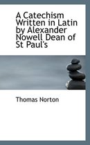 A Catechism Written in Latin by Alexander Nowell Dean of St Paul's