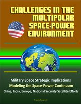 Challenges in the Multipolar Space-Power Environment: Military Space Strategic Implications, Modeling the Space-Power Continuum, China, India, Europe, National Security Satellite Efforts