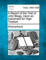 A Report of the Trial of John Begg, Upon an Indictment for High Treason