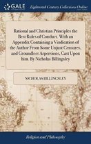 Rational and Christian Principles the Best Rules of Conduct. With an Appendix Containing a Vindication of the Author From Some Unjust Censures, and Groundless Aspersions, Cast Upon him. By Nicholas Billingsley