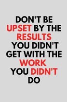 Don't be upset by the results you didn't get with the work you didn't do.
