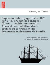 Impressions de Voyage. Italie, 1820. Par J.-B. Trumet de Fontarce ... Uvre ... Publie E Par Son/Fils Armand, Avec Addition D'Une Pre Face Ou Se Trouvent Des Documents Inte Ressants