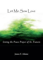 Let Me Sow Love: Living The Peace Prayer Of St. Francis