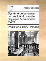 Systeme de La Nature, Ou Des Loix Du Monde Physique & Du Monde Moral.