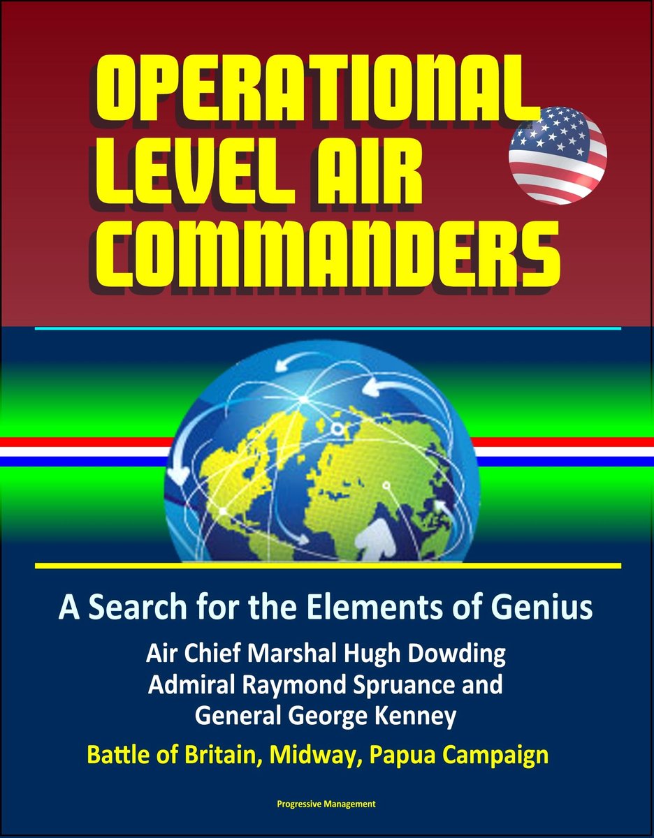 Operational Level Air Commanders: A Search for the Elements of Genius - Air Chief Marshal Hugh Dowding, Admiral Raymond Spruance, and General George Kenney, Battle of Britain, Midway, Papua Campaign - Progressive Management