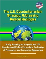 The U.S. Counterterrorism Strategy: Addressing Radical Ideologies - Study Focusing on Al-Qaeda and ISIS Islamism and Violent Extremism, Evaluation of Preemptive and Preventive Approaches