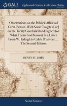 Observations on the Publick Affairs of Great-Britain. with Some Toughts [sic] on the Treaty Concluded and Signed (on What Terms God Knows) in a Letter from W. Raleigh to Caleb d'Anvers, ... t