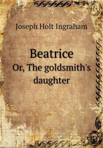 Beatrice Or, the Goldsmith's Daughter