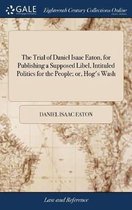 The Trial of Daniel Isaac Eaton, for Publishing a Supposed Libel, Intituled Politics for the People; or, Hog's Wash