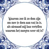 Tegeltje met Spreuk (Tegeltjeswijsheid): Waarom zou ik zo dom zijn om mee te doen aan wat in is, als niemand mij kan vertellen waarom het morgen weer uit is? + Kado verpakking & Pl