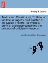 Troilus and Cressida, Or, Truth Found Too Late. a Tragedy as It Is Acted at the Dukes Theatre. to Which Is Prefix'd, a Preface Containing the Grounds of Criticism in Tragedy.