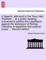 A Speech, Delivered in the Town Hall, Sheffield ... at a Public Meeting, Convened to Petition the Legislature Against the Admission of Roman Catholics to Legislative and Political Power ... Second Edition.