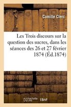 Les Trois Discours Sur La Question Des Sucres, Prononces Dans Les Seances Des 26 Et 27 Fevrier 1874