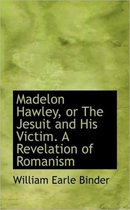 Madelon Hawley, or the Jesuit and His Victim. a Revelation of Romanism