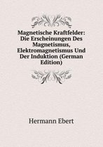 Magnetische Kraftfelder: Die Erscheinungen Des Magnetismus, Elektromagnetismus Und Der Induktion (German Edition)