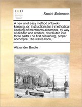 A new and easy method of book-keeping, or, instructions for a methodical keeping of merchants accompts, by way of debitor and creditor, distributed into three parts The first containing, prop