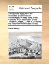 An Historical Account of the Curiosities of London and Westminster, in Three Parts. Part I. Contains a Full Description of the Tower of London, ... P