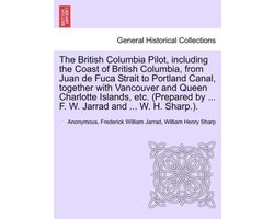 The British Columbia Pilot, including the Coast of British Columbia, from Juan de Fuca Strait to Portland Canal, together with Vancouver and Queen Charlotte Islands, etc. (Prepared by ... F. W. Jarrad and ... W. H. Sharp.).