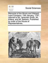 Memorial of the Illinois and Wabash Land Company. 13th January, 1797, Referred to Mr. Jeremiah Smith, Mr. Kittera, and Mr. Baldwin. Published by Order of the House of Representatives.