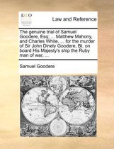 The Genuine Trial of Samuel Goodere, Esq; ... Matthew Mahony, and Charles White, ... for the Murder of Sir John Dinely Goodere, Bt. on Board His Majesty's Ship the Ruby Man of War,