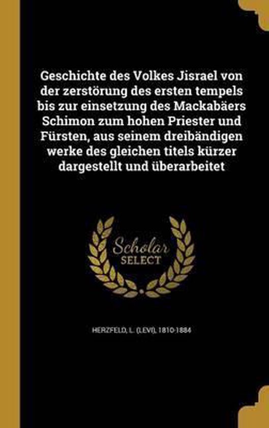 Geschichte Des Volkes Jisrael Von Der Zerstorung Des Ersten Tempels Bis Zur Einsetzung Des Mackabaers Schimon Zum Hohen Priester Und Fursten, Aus Seinem Dreibandigen Werke Des Gleichen Titels Kurzer Dargestellt Und Uberarbeitet