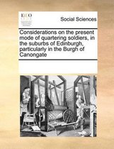 Considerations on the Present Mode of Quartering Soldiers, in the Suburbs of Edinburgh, Particularly in the Burgh of Canongate