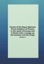 Travels of His Royal Highness Prince Adalbert of Prussia in the south of Europe and in Brazil with a voyage up the Amazon and the Xingú Volume 1
