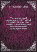 The mottoes and commentaries of Friedrich Froebel's Mother play. Mother communings and mottoes rendered into English verse