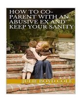 How to Co-Parent with an Abusive Ex and Keep Your Sanity