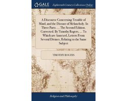 A Discourse Concerning Trouble of Mind, and the Disease of Melancholy. In Three Parts. ... The Second Edition. Corrected. By Timothy Rogers, ... To Which are Annexed, Letters From Several Divines, Relating to the Same Subject