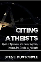 Citing Atheists: Quotes of Agnosticism, Non-Theism, Skepticism, Irreligion, Free Thought, and Philosophy