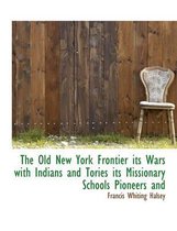 The Old New York Frontier Its Wars with Indians and Tories Its Missionary Schools Pioneers and