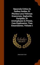 Opuscula Critica in Quibus Suidas, Et Plurima Loca Veterum Graecorum, Sophoclis, Euripidis, Et Aristophanis in Primis, Cum Explicantur, Tum Emaculantur, Volume 1