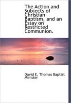 The Action and Subjects of Christian Baptism, and an Essay on Restricted Communion.