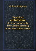 Practical architecture Or, A sure guide to the true working according to the rules of that science