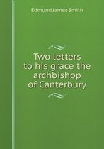 Two Letters to His Grace the Archbishop of Canterbury