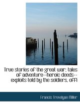 True Stories of the Great War; Tales of Adventure--Heroic Deeds--Exploits Told by the Soldiers, Offi