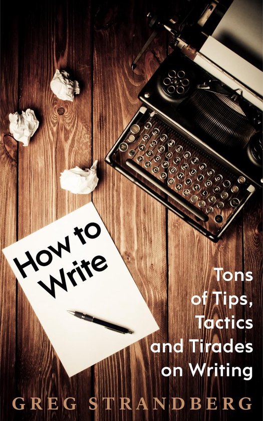 How to Write: Tons of Tips, Tactics and Tirades on Writing - cover