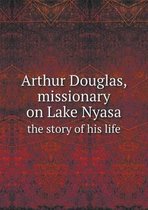 Arthur Douglas, Missionary on Lake Nyasa the Story of His Life