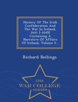 History of the Irish Confederation and the War in Ireland, 1641 [-1649] Containing a Narrative of Affairs of Ireland, Volume 5... - War College Series