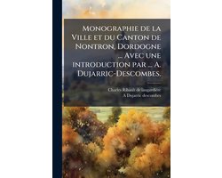Monographie de la Ville et du Canton de Nontron, Dordogne ... Avec une introduction par ... A. Dujarric-Descombes.